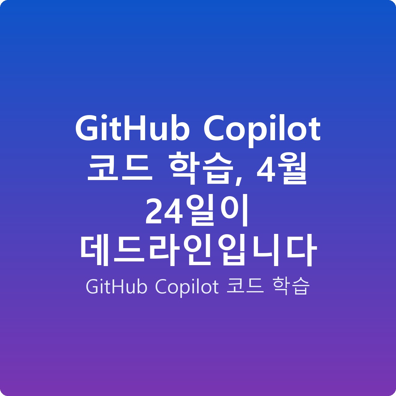 GitHub Copilot 코드 학습, 4월 24일이 데드라인입니다