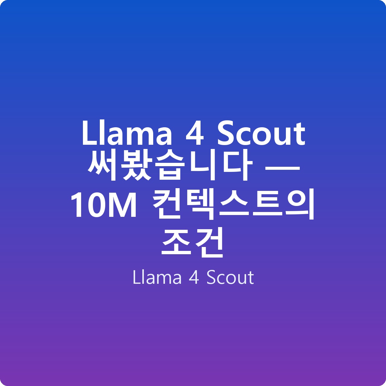 Llama 4 Scout 써봤습니다 — 10M 컨텍스트의 조건