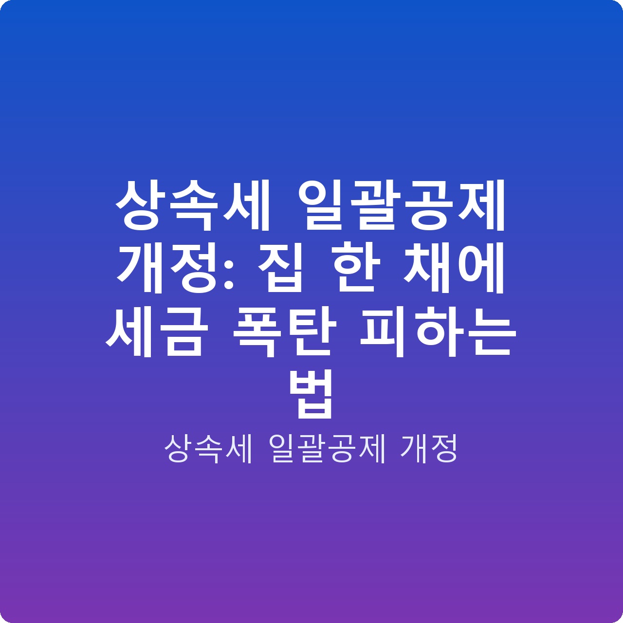 상속세 일괄공제 개정: 집 한 채에 세금 폭탄 피하는 법