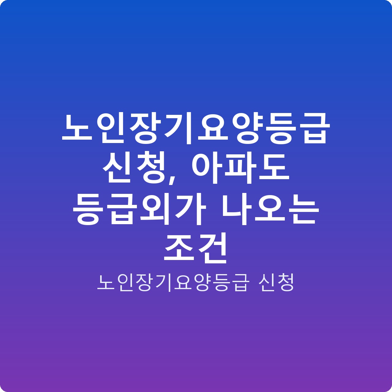노인장기요양등급 신청, 아파도 등급외가 나오는 조건