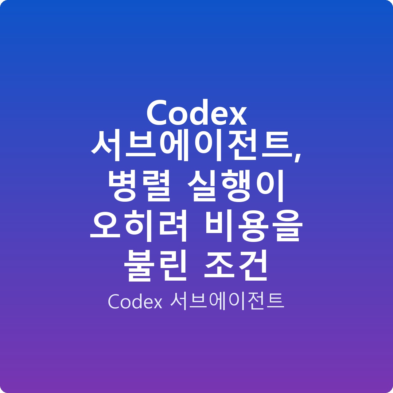 Codex 서브에이전트, 병렬 실행이 오히려 비용을 불린 조건