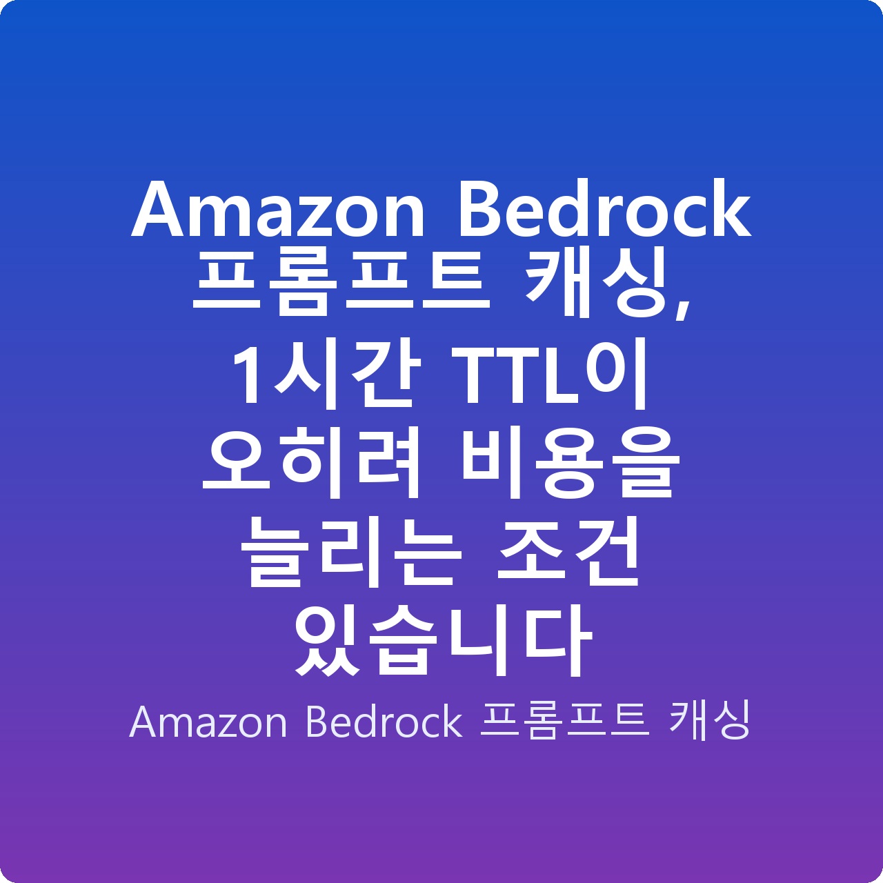 Amazon Bedrock 프롬프트 캐싱, 1시간 TTL이 오히려 비용을 늘리는 조건 있습니다