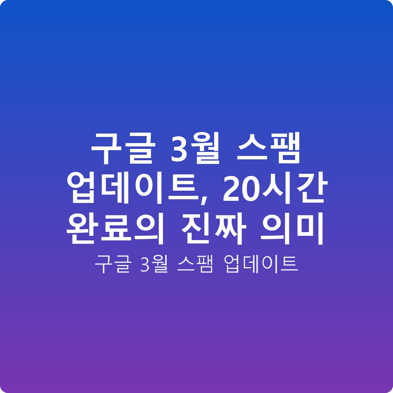 구글 3월 스팸 업데이트, 20시간 완료의 진짜 의미