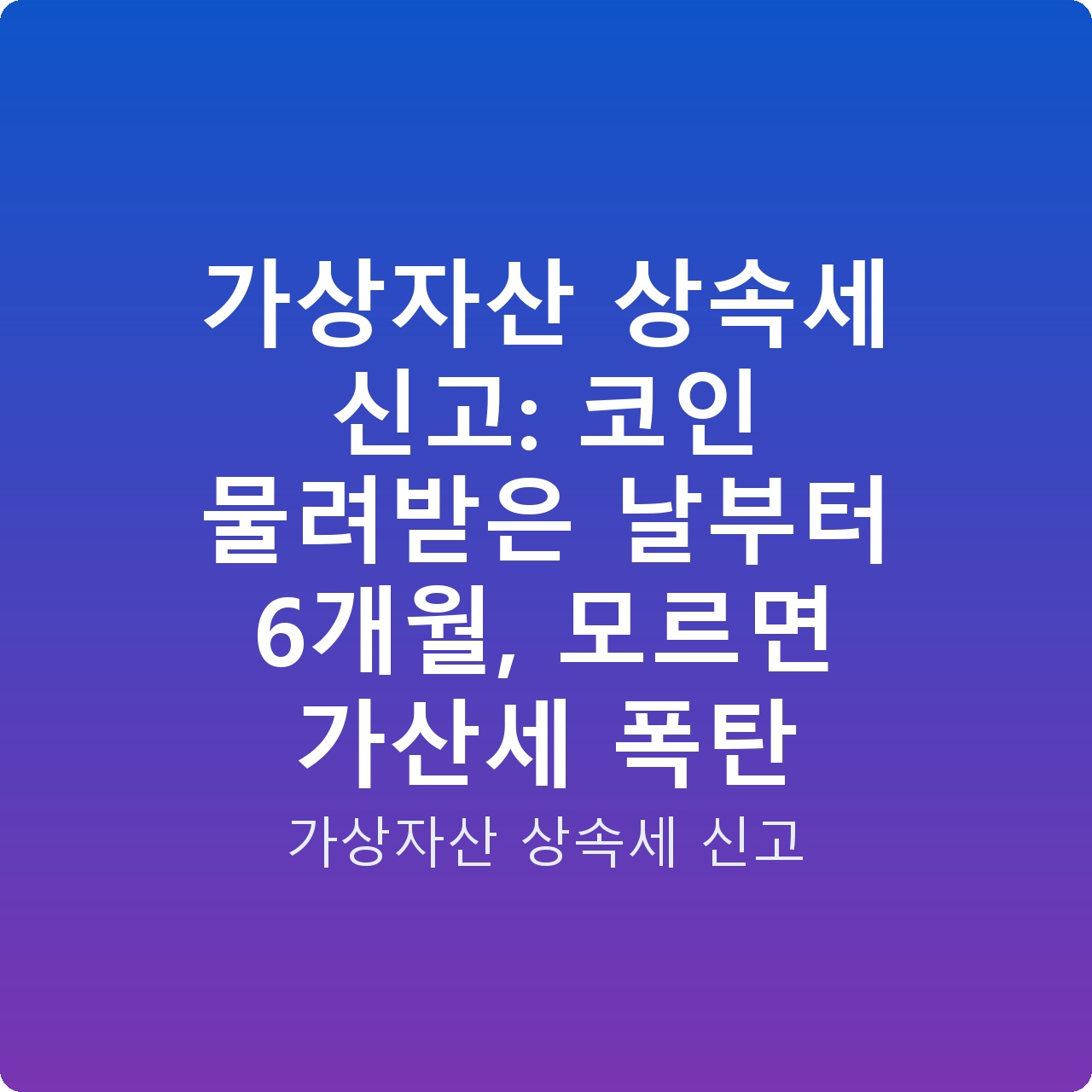 가상자산 상속세 신고: 코인 물려받은 날부터 6개월, 모르면 가산세 폭탄
