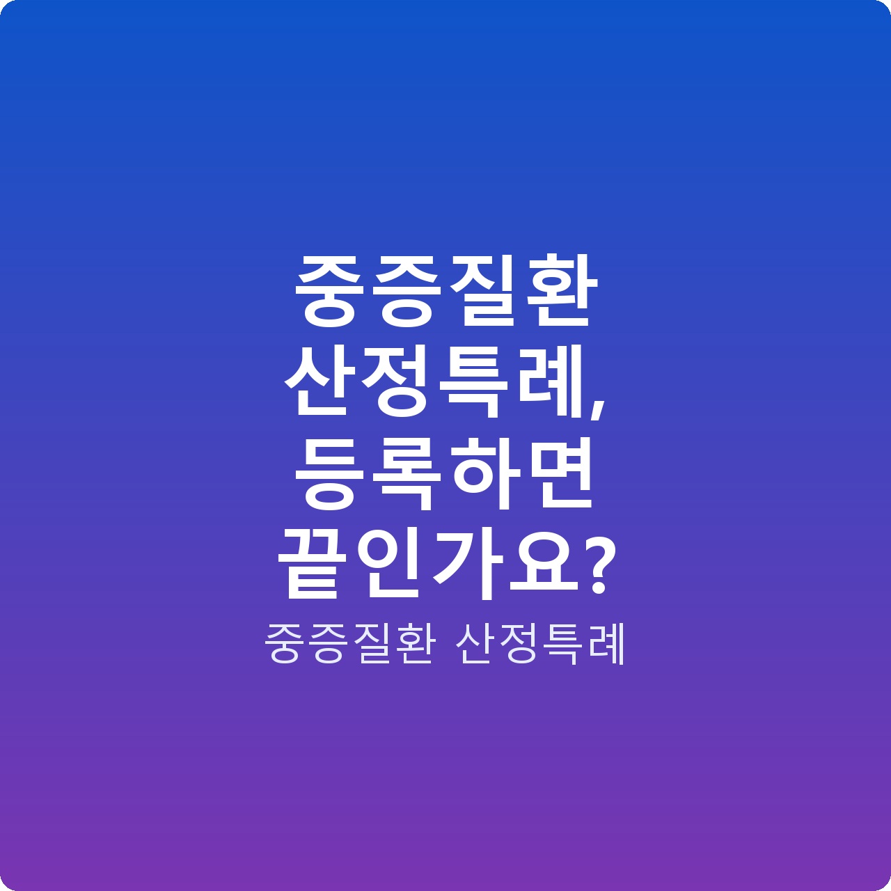 중증질환 산정특례, 등록하면 끝인가요?