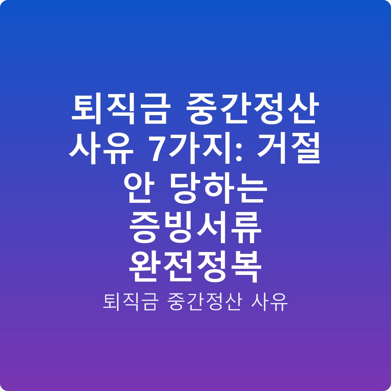 퇴직금 중간정산 사유 7가지: 거절 안 당하는 증빙서류 완전정복