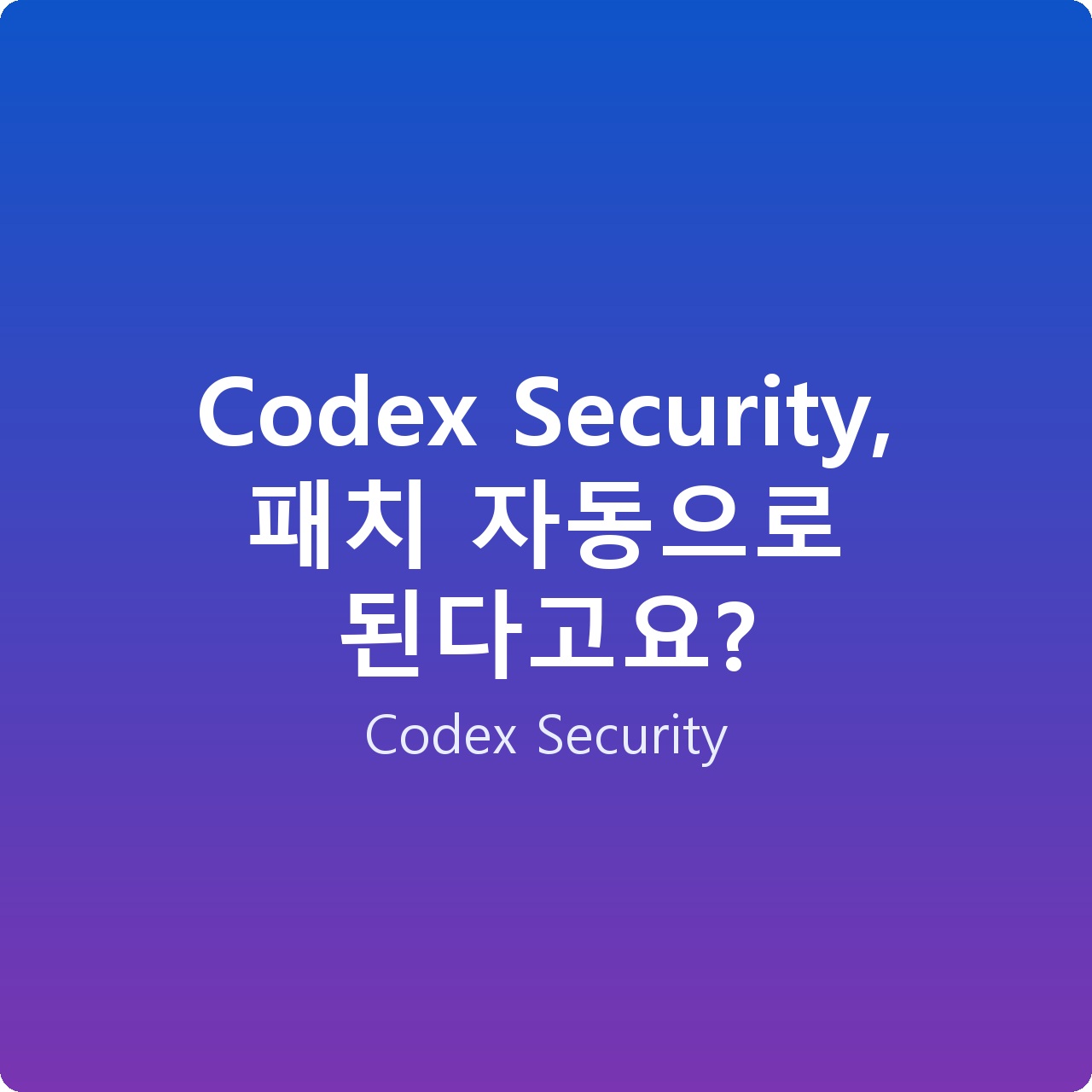 Codex Security, 패치 자동으로 된다고요?
