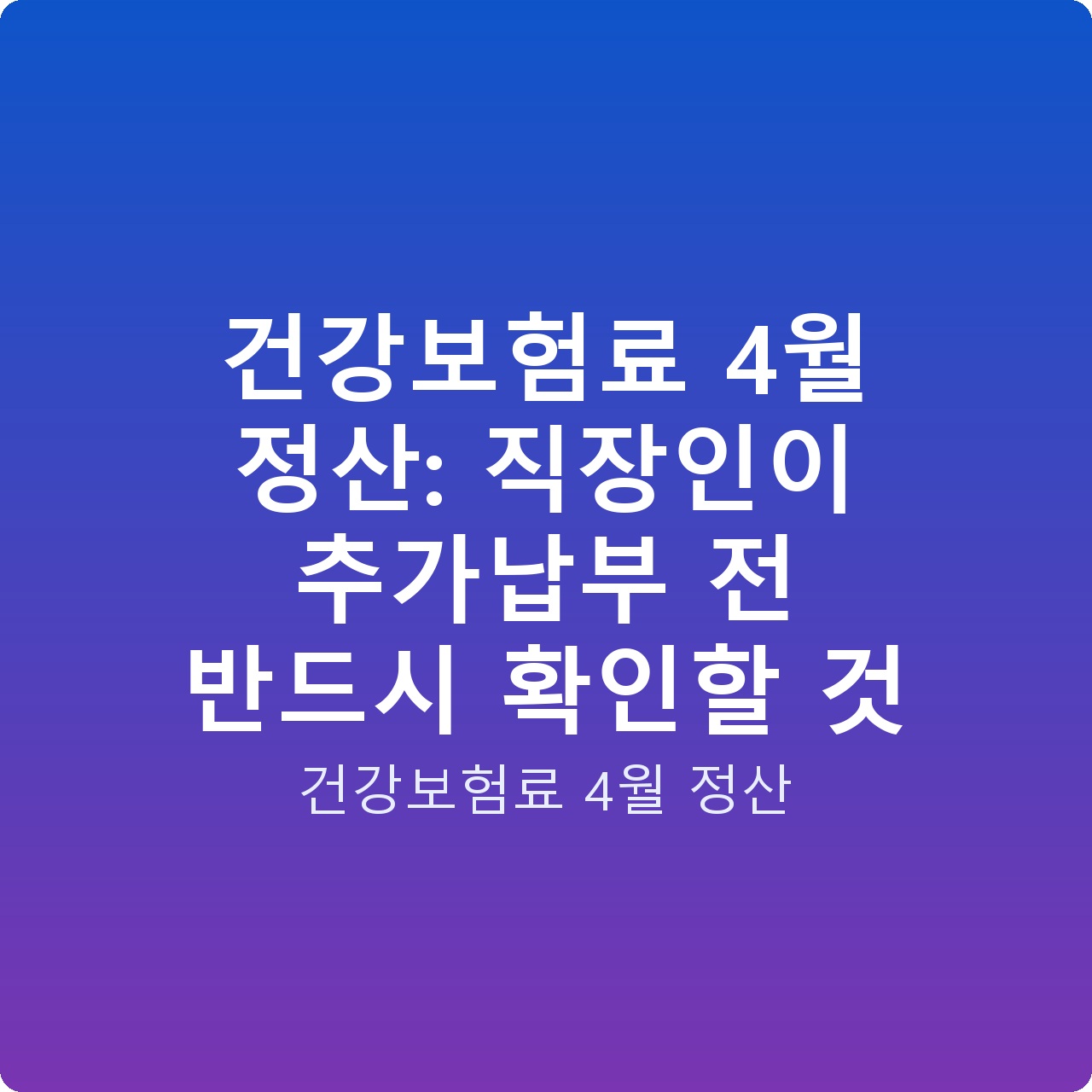 건강보험료 4월 정산: 직장인이 추가납부 전 반드시 확인할 것