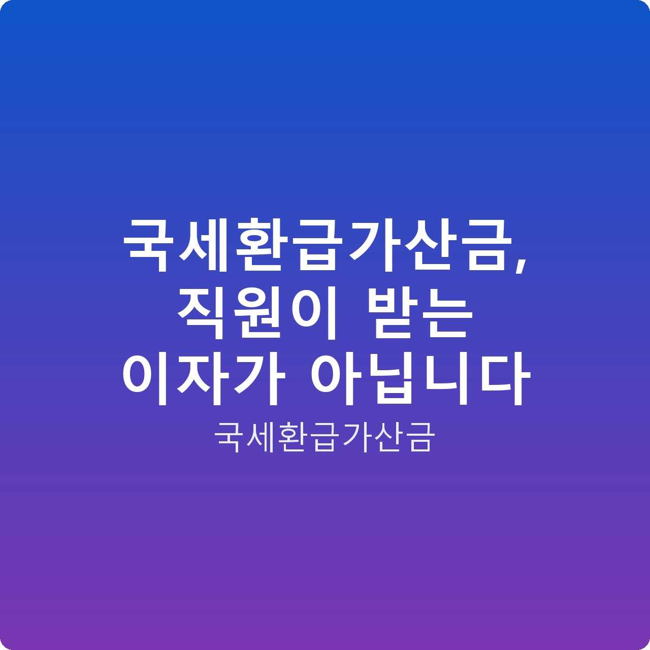 국세환급가산금, 직원이 받는 이자가 아닙니다