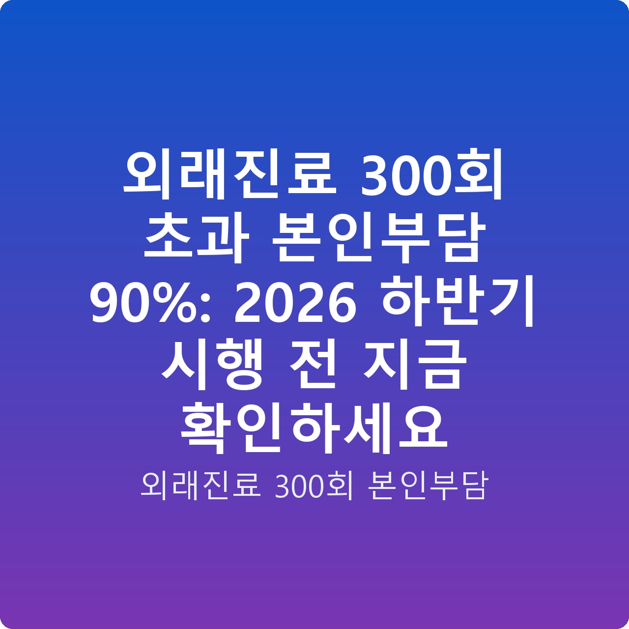 외래진료 300회 초과 본인부담 90%: 2026 하반기 시행 전 지금 확인하세요