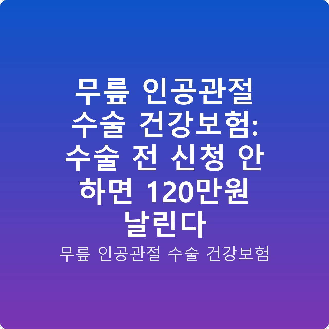 무릎 인공관절 수술 건강보험: 수술 전 신청 안 하면 120만원 날린다