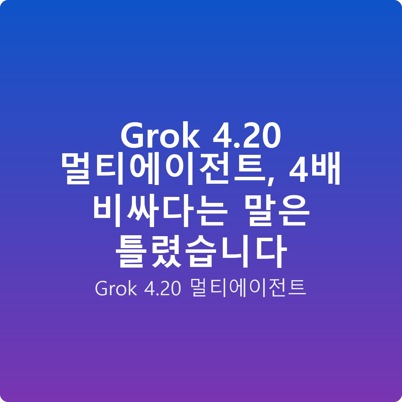 Grok 4.20 멀티에이전트, 4배 비싸다는 말은 틀렸습니다