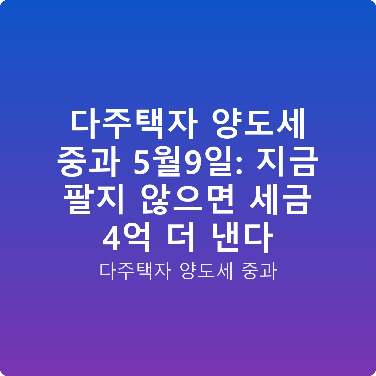 다주택자 양도세 중과 5월9일: 지금 팔지 않으면 세금 4억 더 낸다