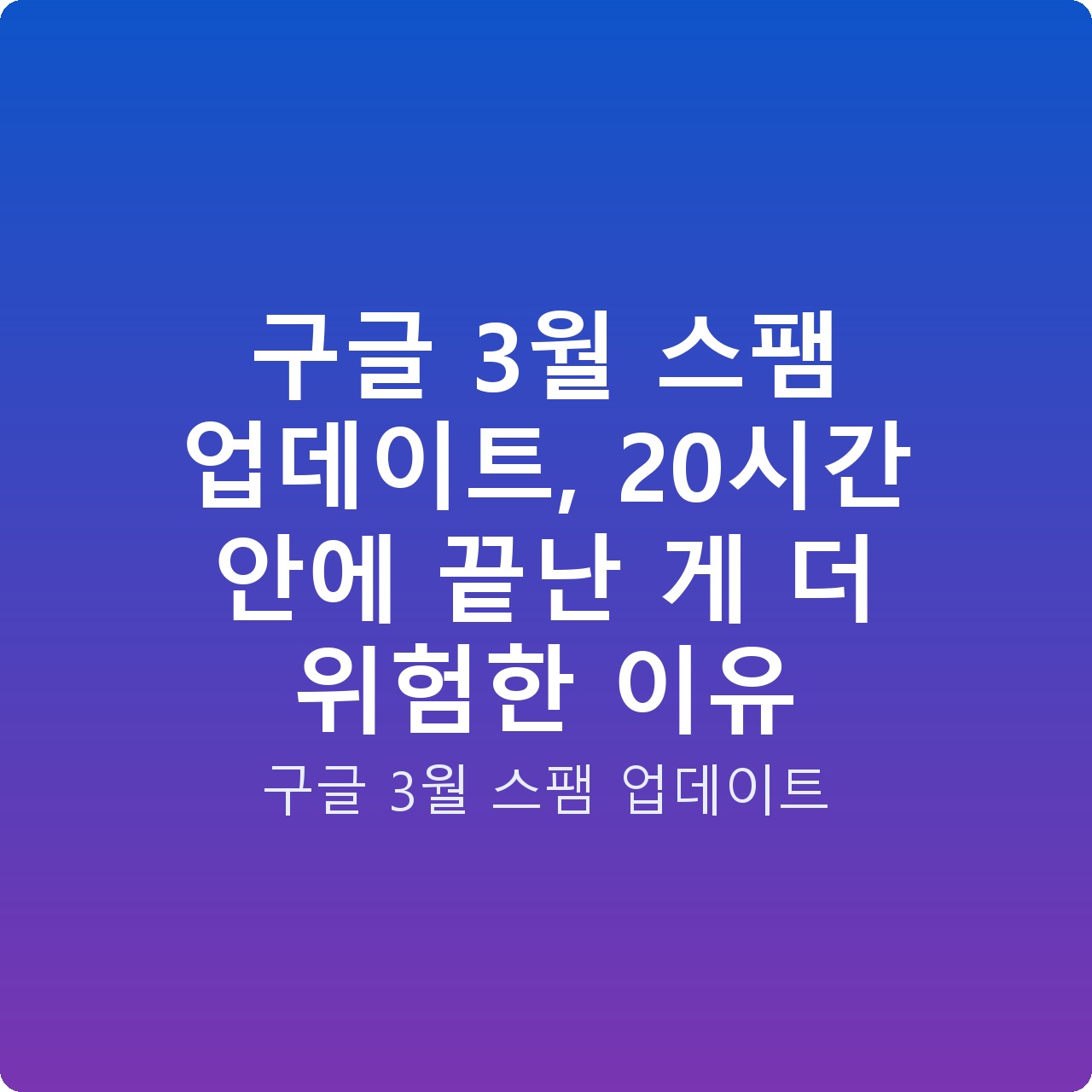 구글 3월 스팸 업데이트, 20시간 안에 끝난 게 더 위험한 이유
