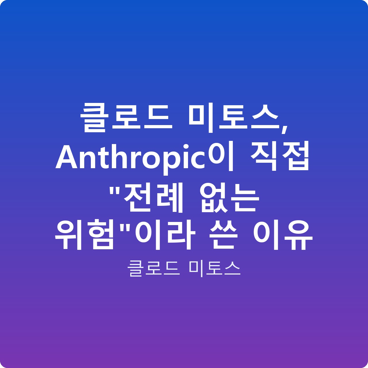 클로드 미토스, Anthropic이 직접 “전례 없는 위험”이라 쓴 이유