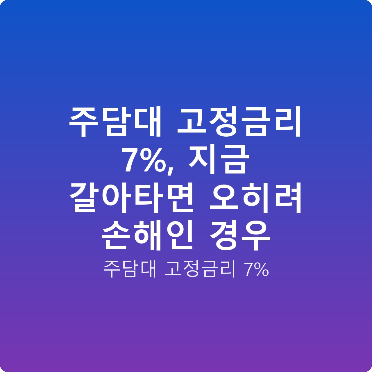 주담대 고정금리 7%, 지금 갈아타면 오히려 손해인 경우