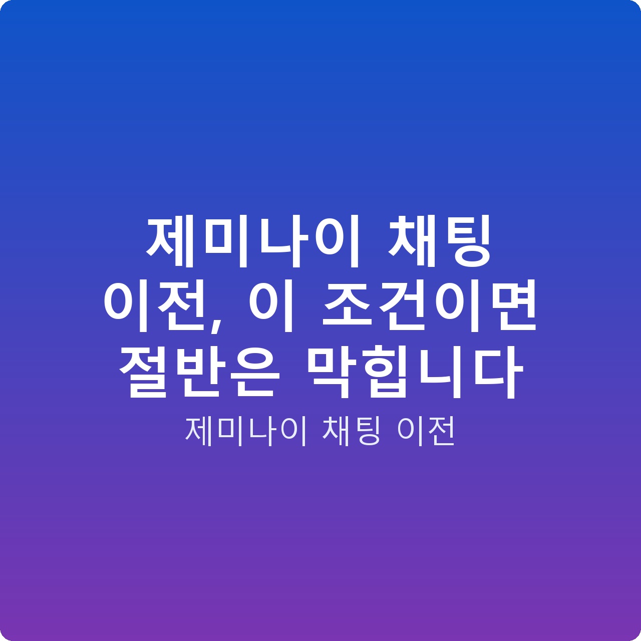제미나이 채팅 이전, 이 조건이면 절반은 막힙니다