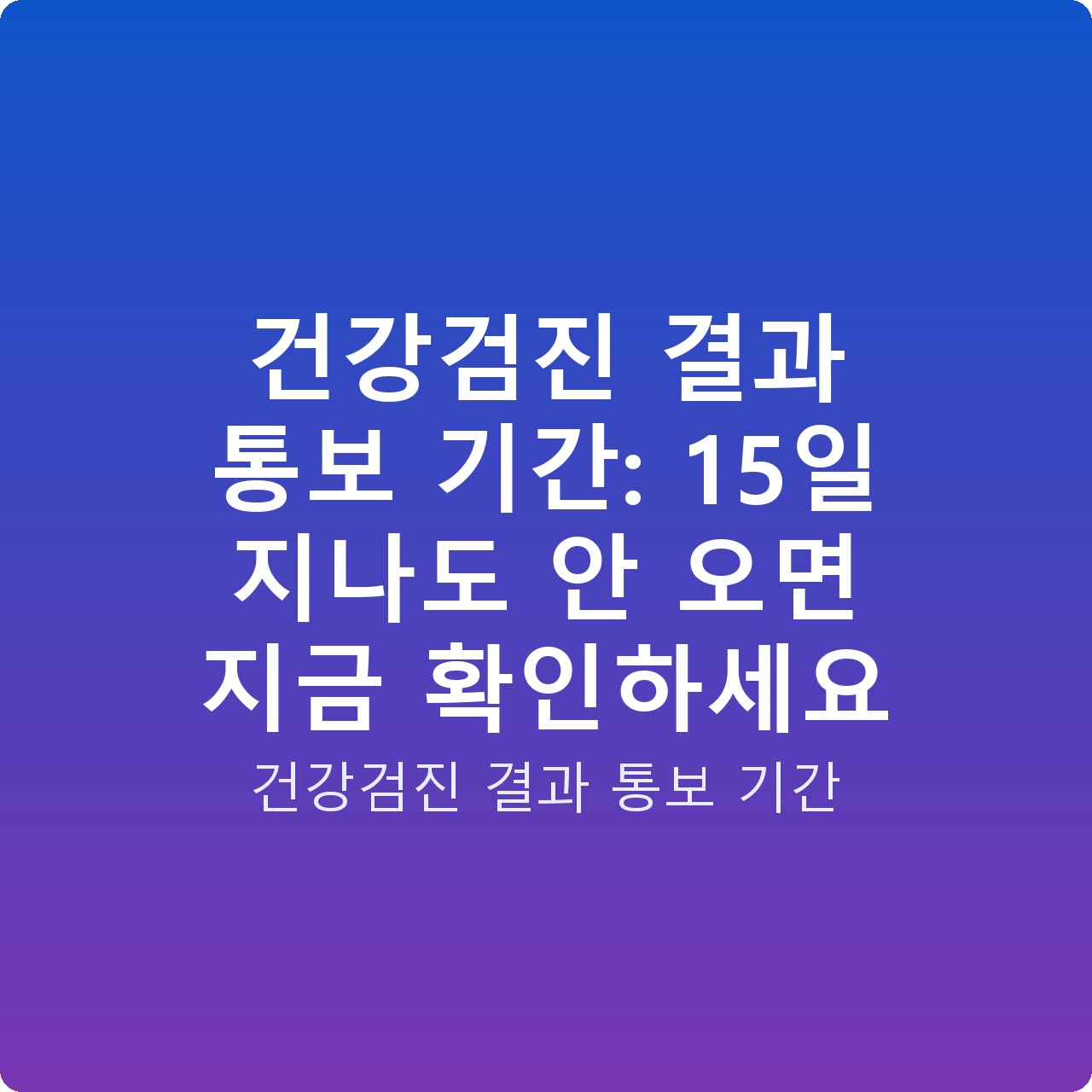 건강검진 결과 통보 기간: 15일 지나도 안 오면 지금 확인하세요