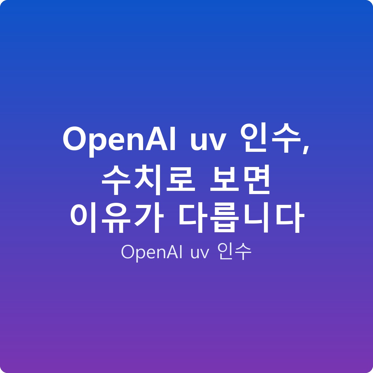 OpenAI uv 인수, 수치로 보면 이유가 다릅니다