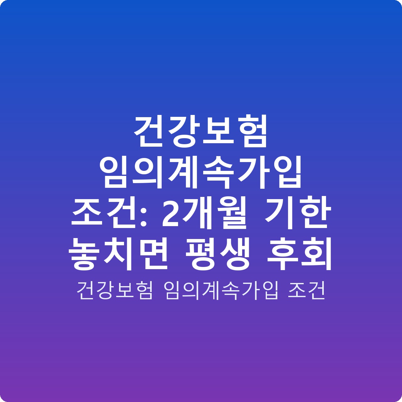 건강보험 임의계속가입 조건: 2개월 기한 놓치면 평생 후회