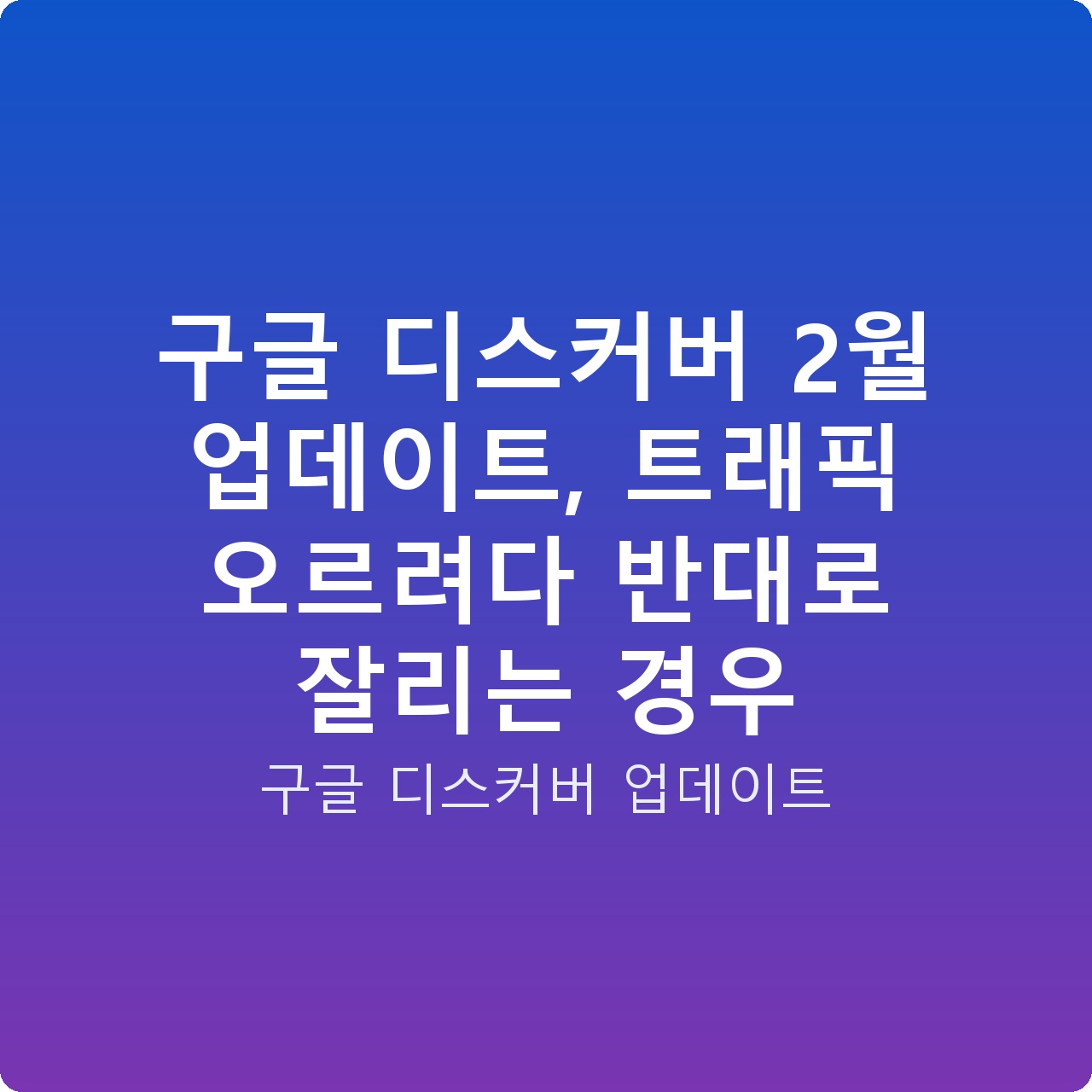 구글 디스커버 2월 업데이트, 트래픽 오르려다 반대로 잘리는 경우