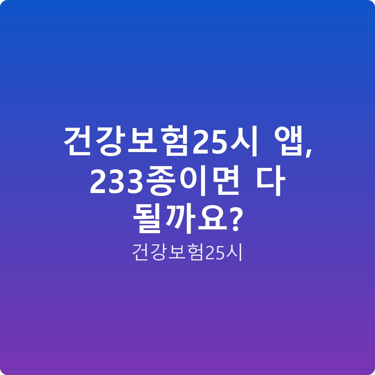 건강보험25시 앱, 233종이면 다 될까요?