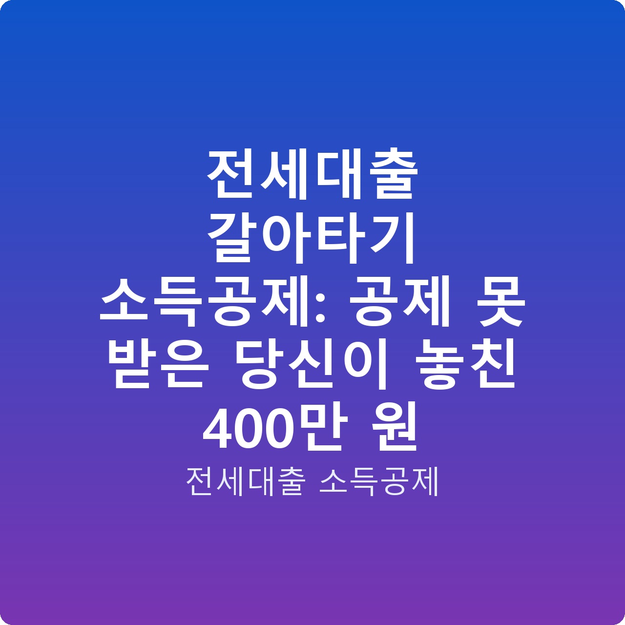 전세대출 갈아타기 소득공제: 공제 못 받은 당신이 놓친 400만 원