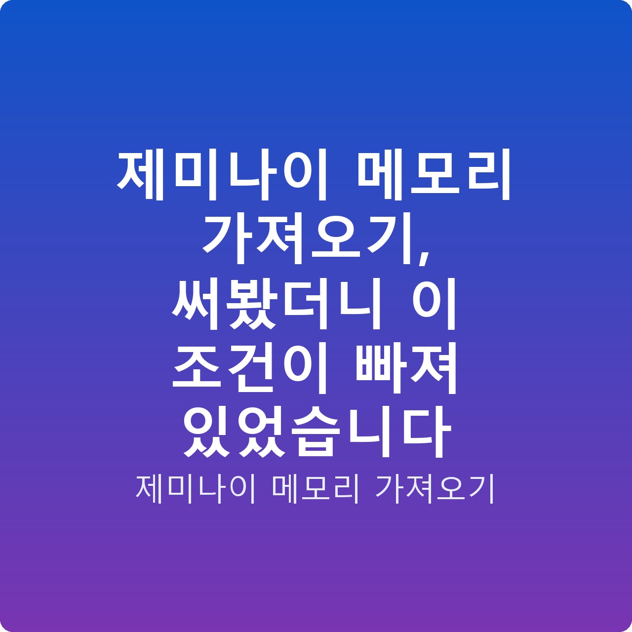 제미나이 메모리 가져오기, 써봤더니 이 조건이 빠져 있었습니다