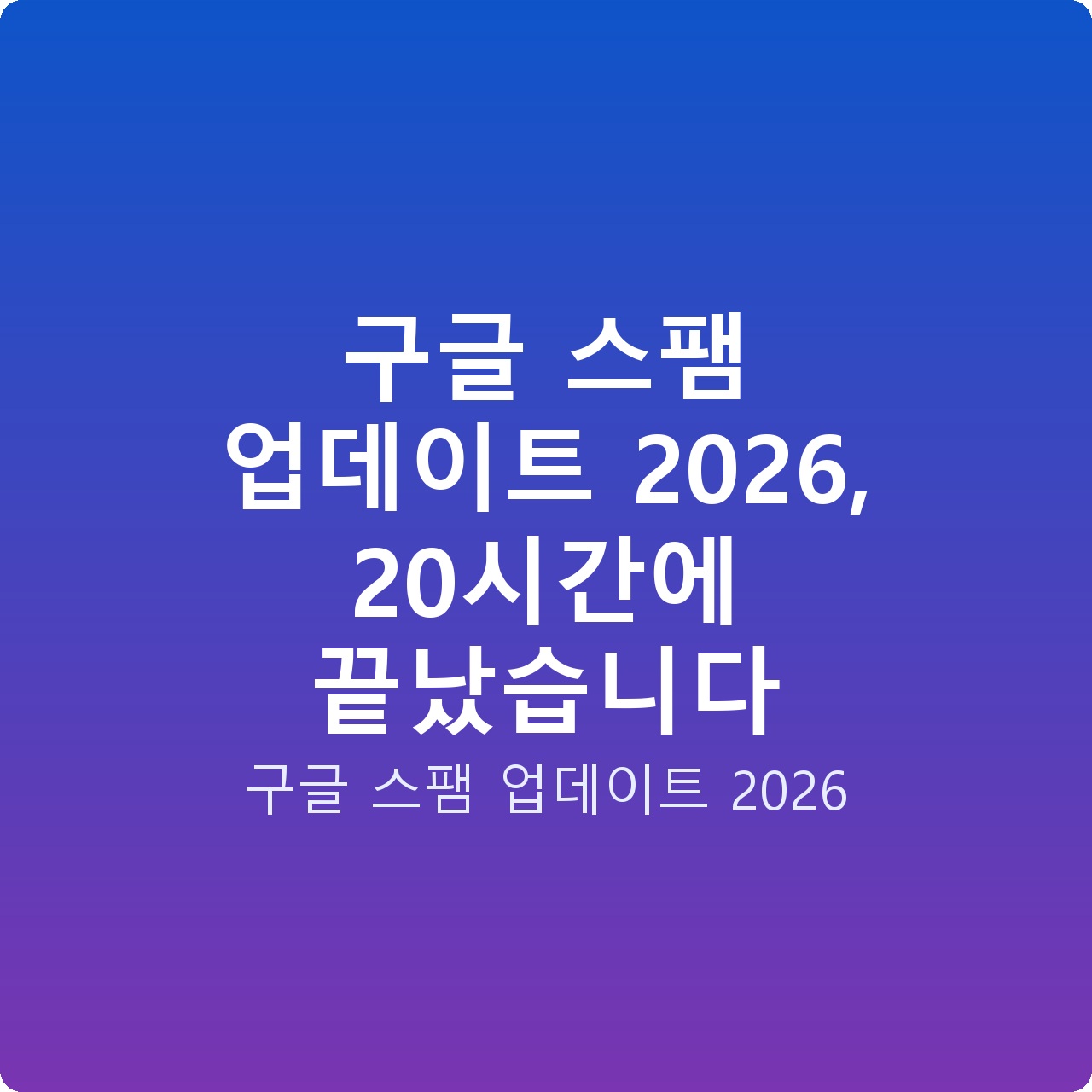 구글 스팸 업데이트 2026, 20시간에 끝났습니다