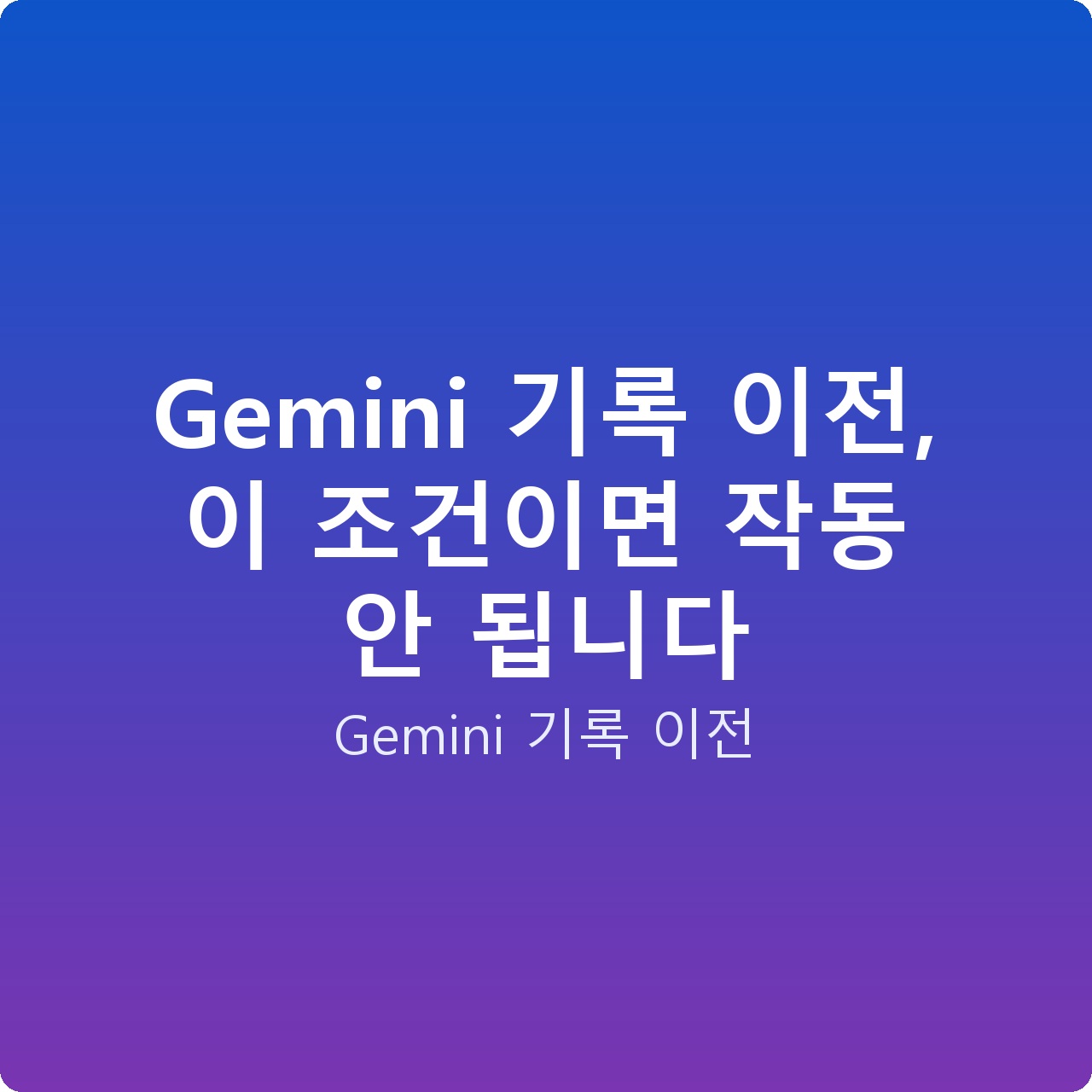 Gemini 기록 이전, 이 조건이면 작동 안 됩니다