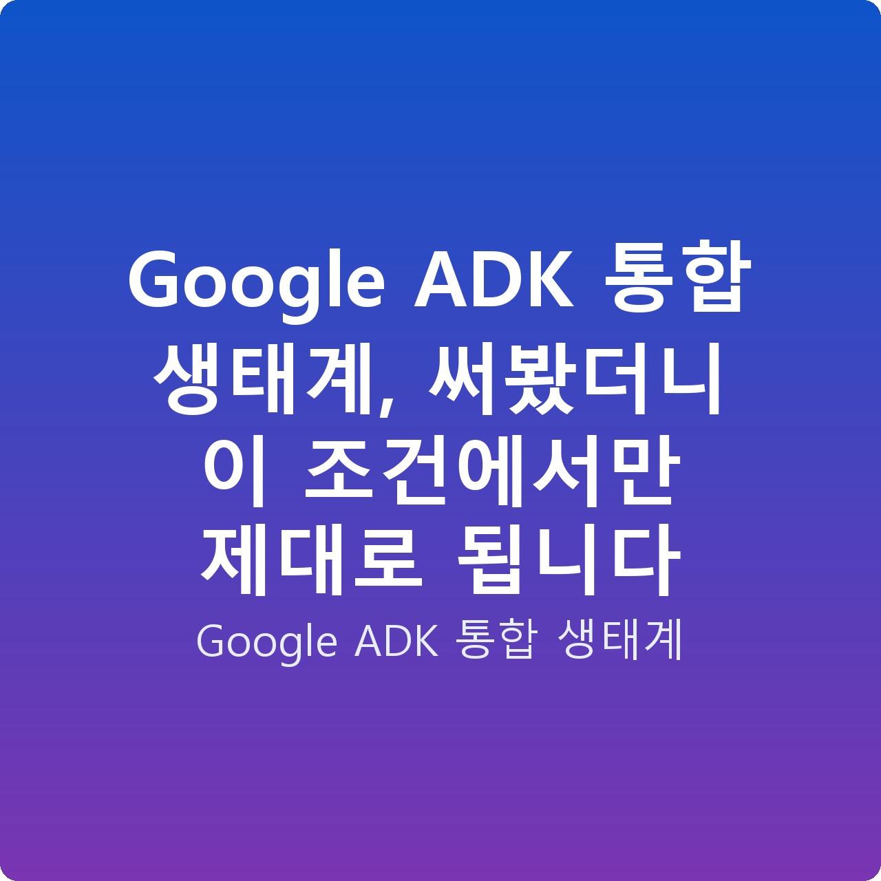 Google ADK 통합 생태계, 써봤더니 이 조건에서만 제대로 됩니다