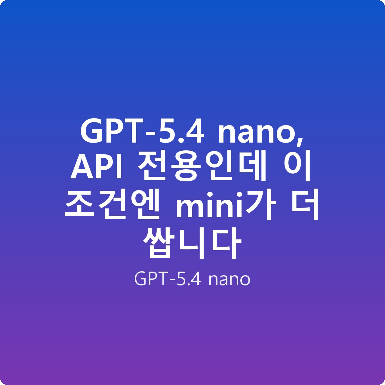 GPT-5.4 nano, API 전용인데 이 조건엔 mini가 더 쌉니다