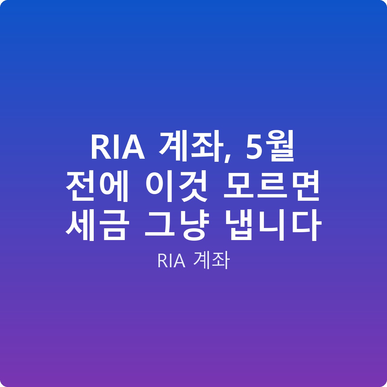 RIA 계좌, 5월 전에 이것 모르면 세금 그냥 냅니다