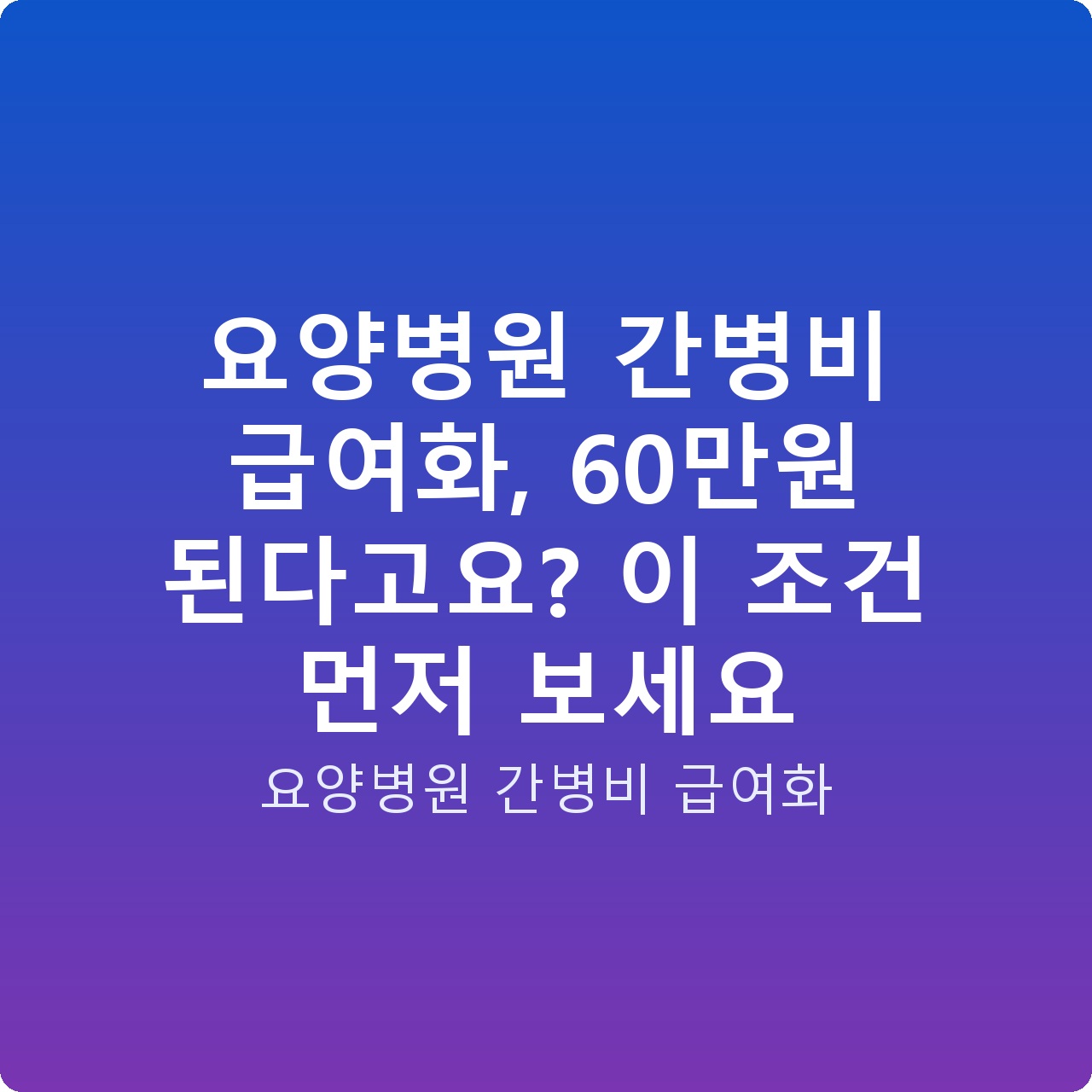요양병원 간병비 급여화, 60만원 된다고요? 이 조건 먼저 보세요