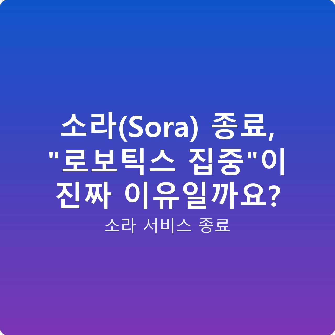 소라(Sora) 종료, “로보틱스 집중”이 진짜 이유일까요?