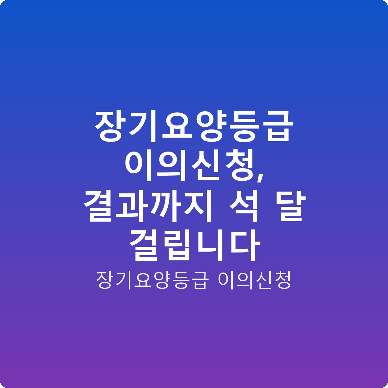 장기요양등급 이의신청, 결과까지 석 달 걸립니다