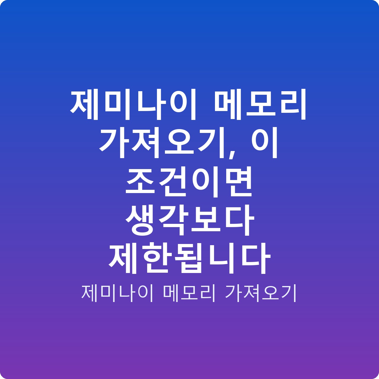 제미나이 메모리 가져오기, 이 조건이면 생각보다 제한됩니다
