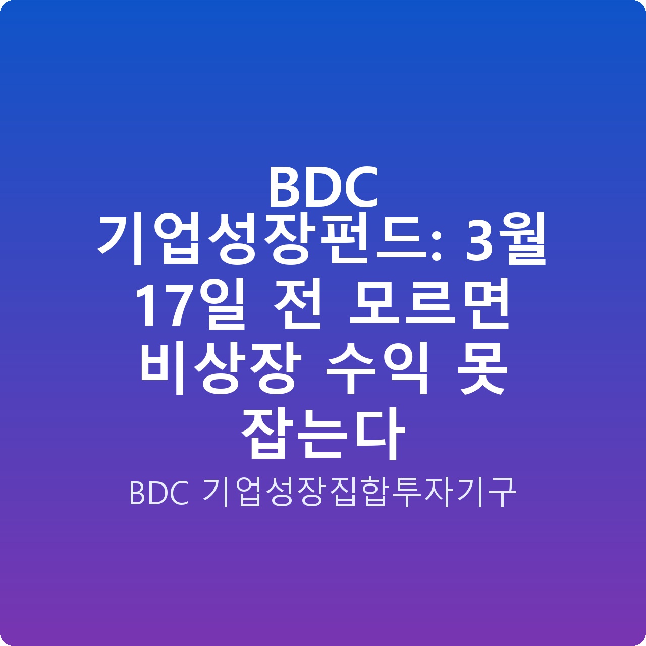 BDC 기업성장펀드: 3월 17일 전 모르면 비상장 수익 못 잡는다