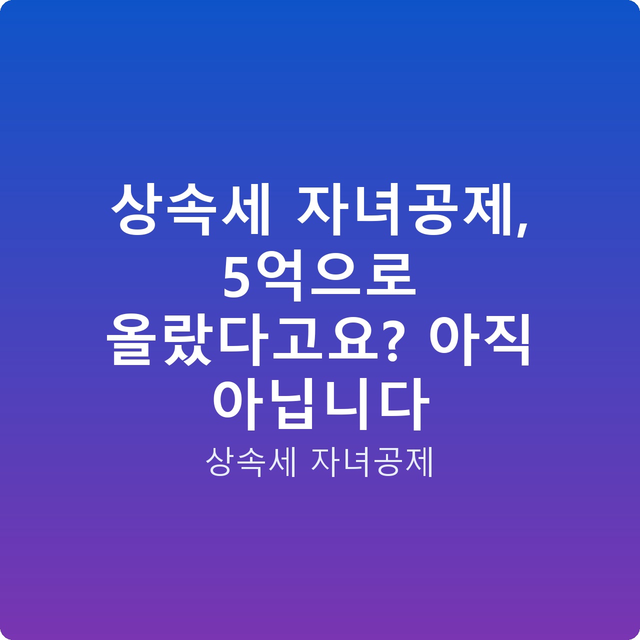 상속세 자녀공제, 5억으로 올랐다고요? 아직 아닙니다