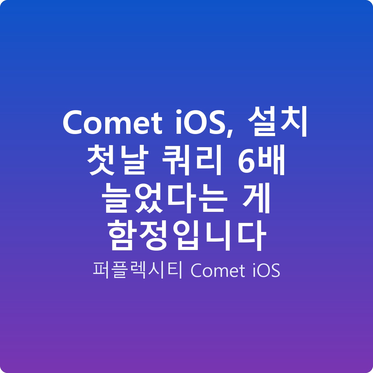 Comet iOS, 설치 첫날 쿼리 6배 늘었다는 게 함정입니다