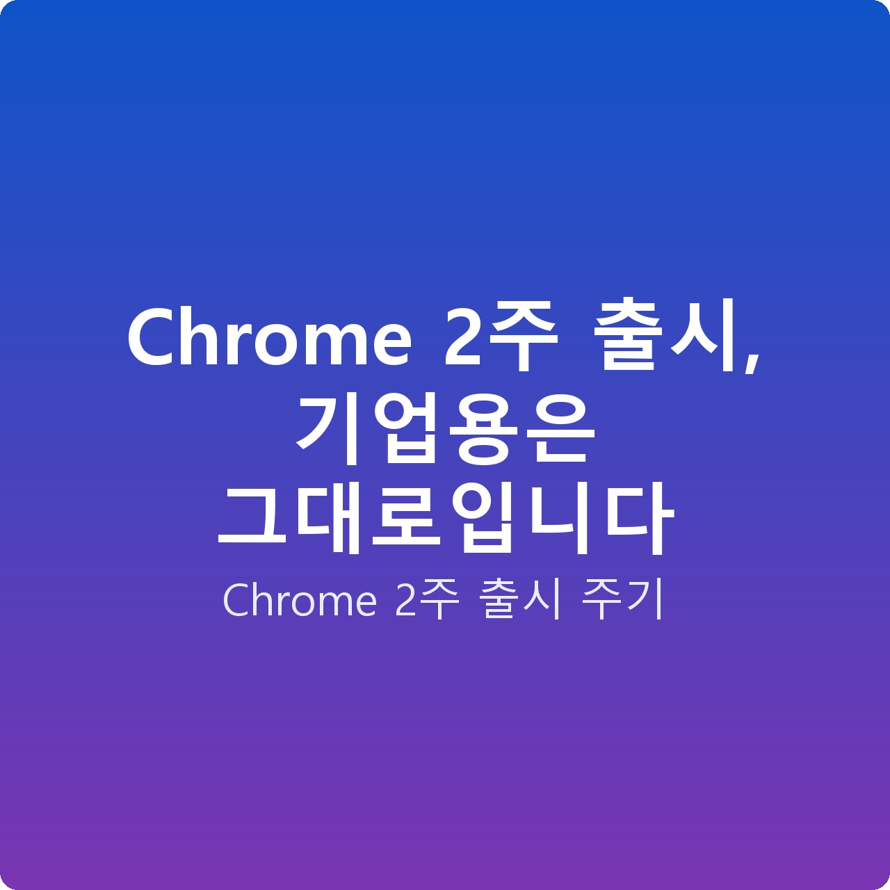 Chrome 2주 출시, 기업용은 그대로입니다