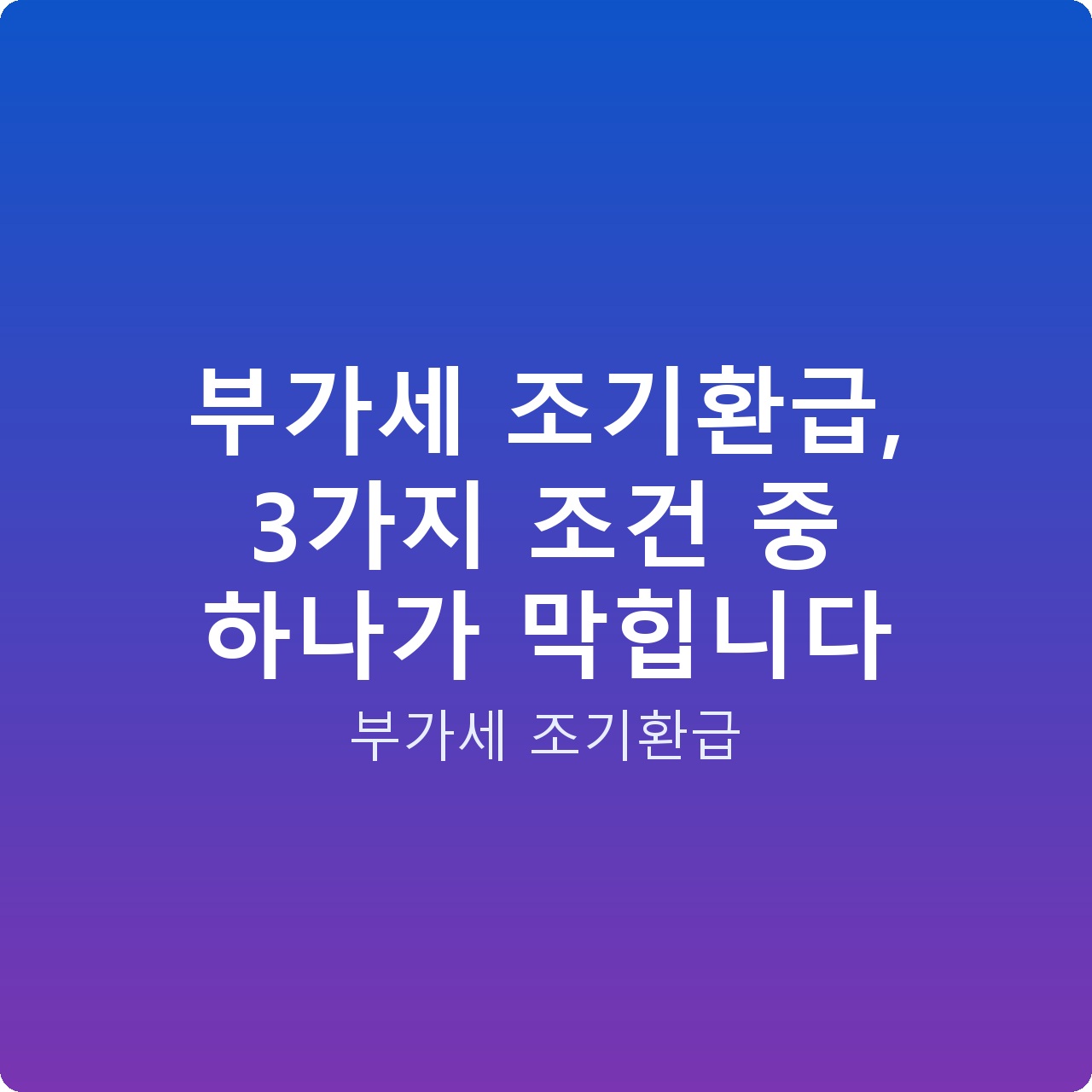 부가세 조기환급, 3가지 조건 중 하나가 막힙니다