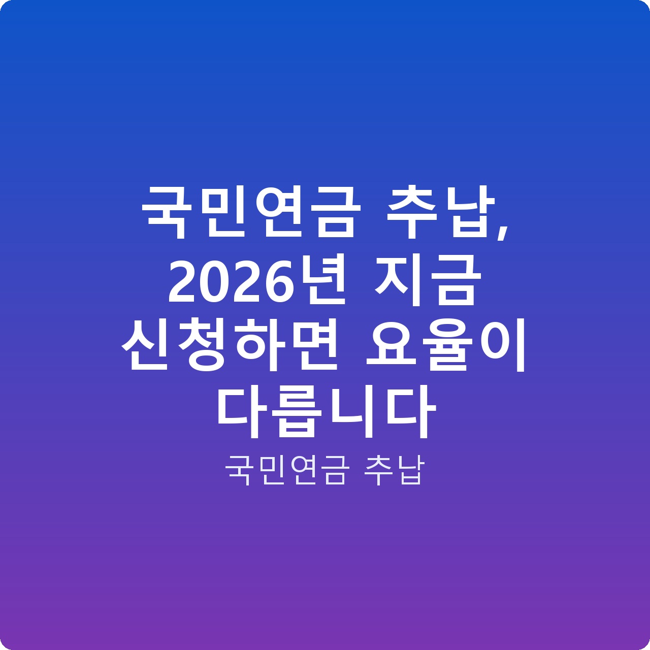 국민연금 추납, 2026년 지금 신청하면 요율이 다릅니다