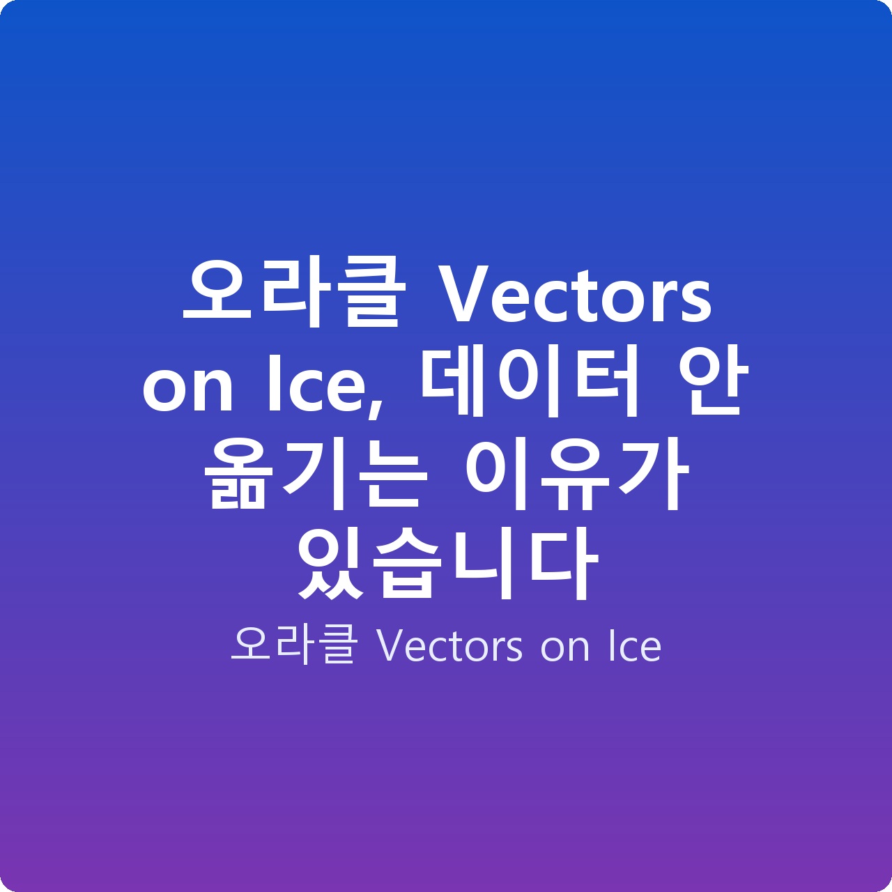 오라클 Vectors on Ice, 데이터 안 옮기는 이유가 있습니다