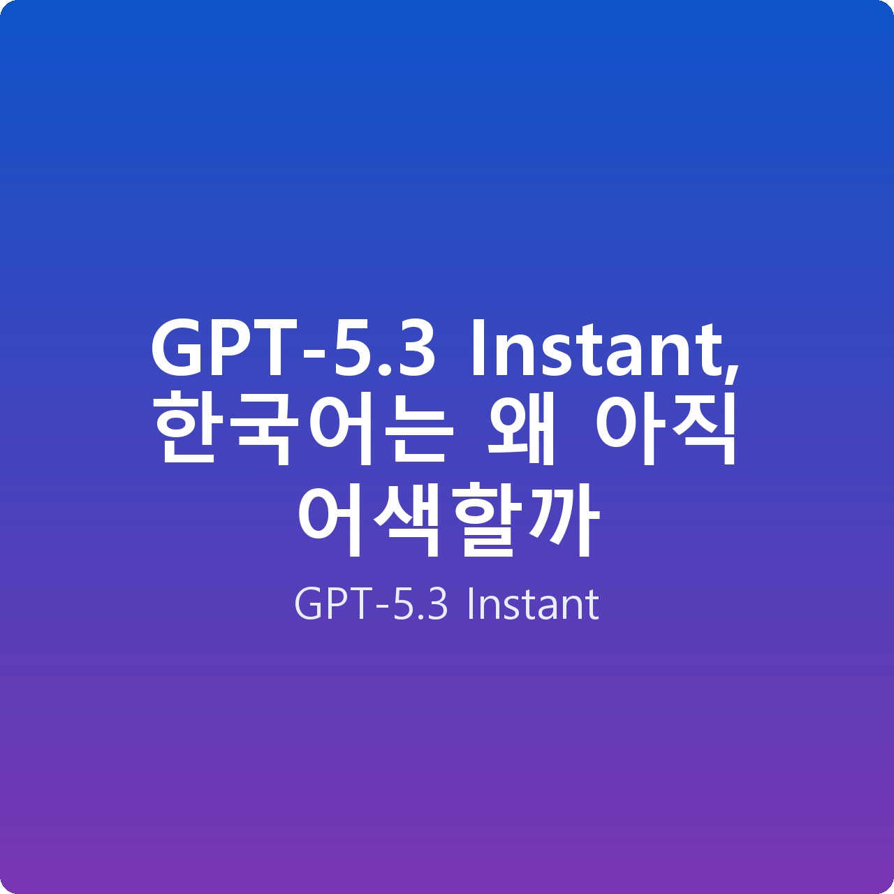 GPT-5.3 Instant, 한국어는 왜 아직 어색할까