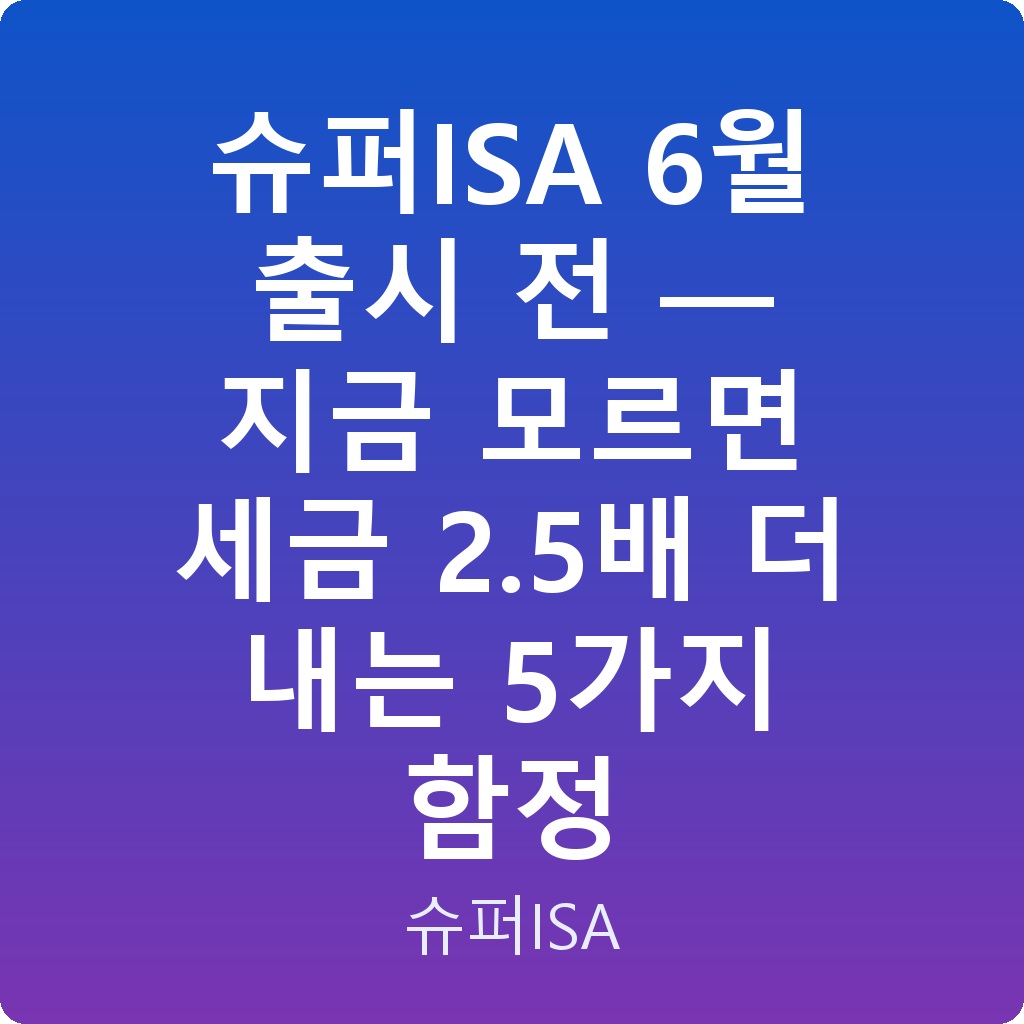 슈퍼ISA 6월 출시 전 — 지금 모르면 세금 2.5배 더 내는 5가지 함정
