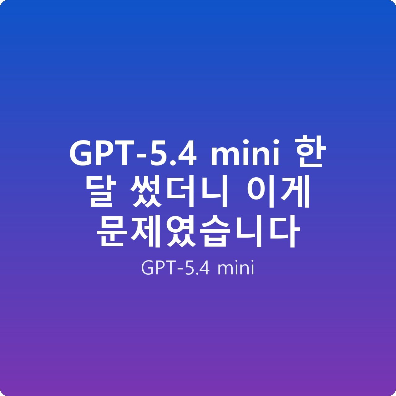 GPT-5.4 mini 한 달 썼더니 이게 문제였습니다 GPT-5.4 mini 한 달 썼더니 이게 문제였습니다