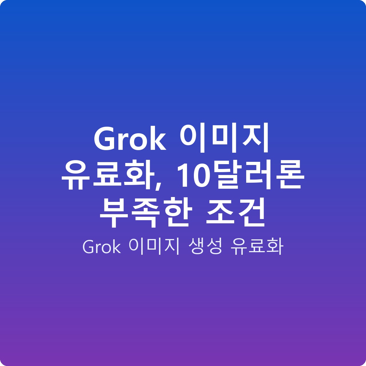 Grok 이미지 유료화, 10달러론 부족한 조건
