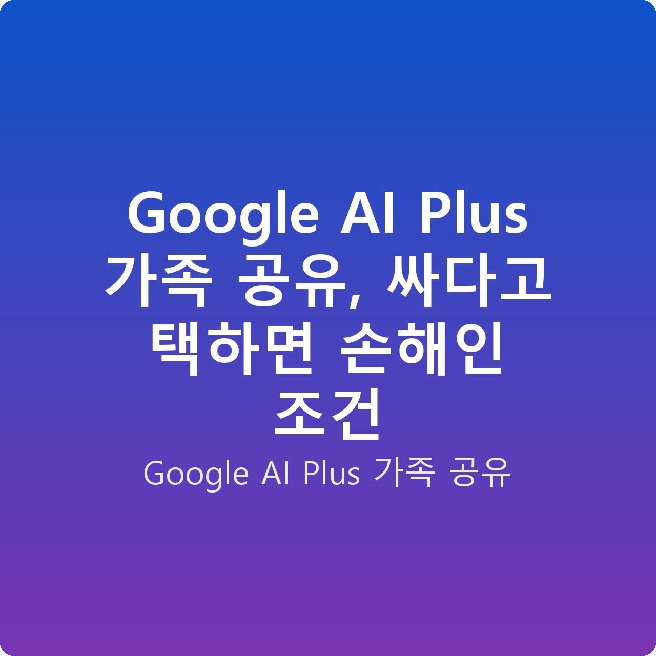 Google AI Plus 가족 공유, 싸다고 택하면 손해인 조건