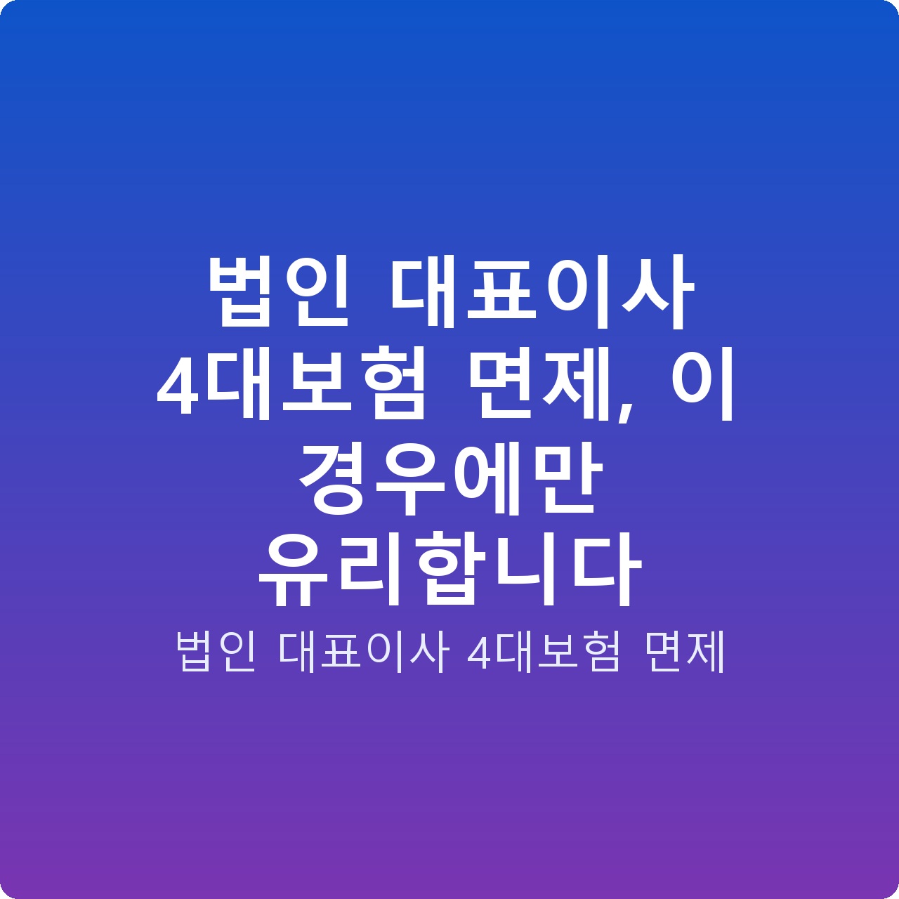 법인 대표이사 4대보험 면제, 이 경우에만 유리합니다